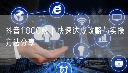 抖音1000粉快速涨粉攻略与实操技巧大揭秘