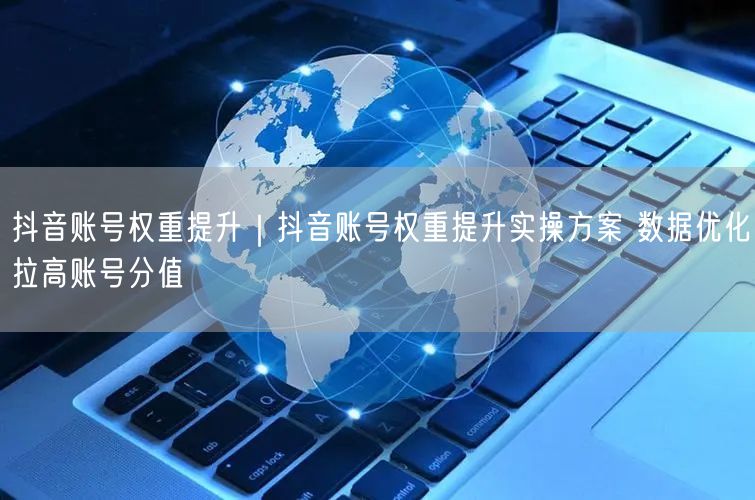 抖音账号权重提升秘籍：数据优化实操拉高账号分值