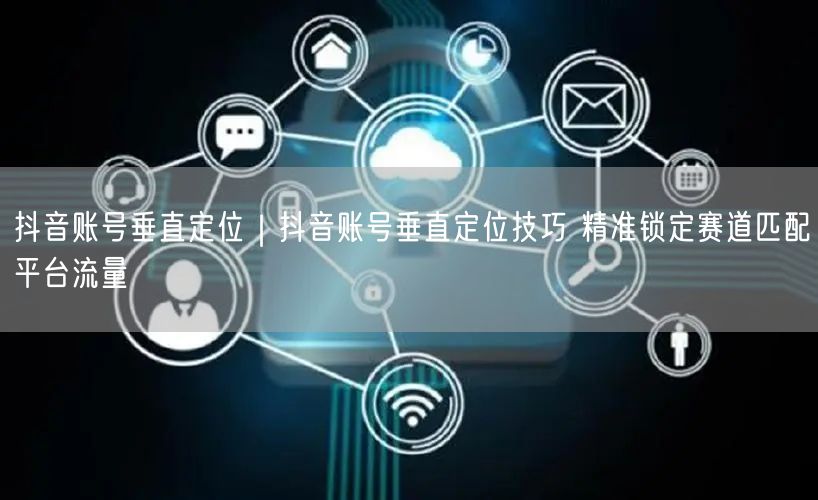抖音账号垂直定位|抖音账号垂直定位技巧 精准锁定赛道匹配平台流量