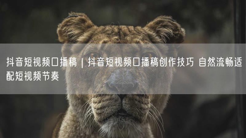 抖音短视频口播稿｜抖音短视频口播稿创作技巧 自然流畅适配短视频节奏