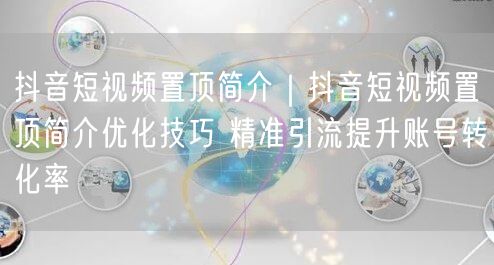 抖音短视频置顶简介|抖音短视频置顶简介优化技巧 精准引流提升账号转化率