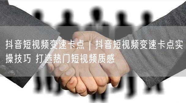 抖音短视频变速卡点|抖音短视频变速卡点实操技巧 打造热门短视频质感