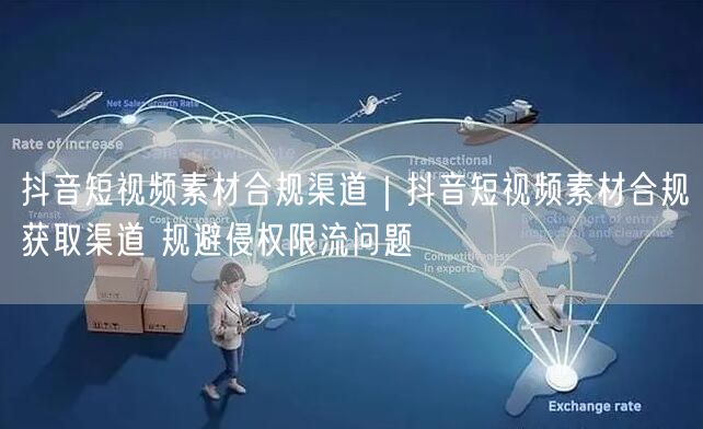 抖音短视频素材合规获取渠道，规避侵权与限流难题
