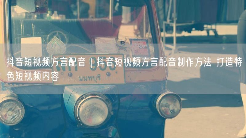抖音短视频方言配音|抖音短视频方言配音制作方法 打造特色短视频内容