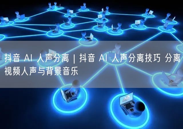 抖音 AI 人声分离｜抖音 AI 人声分离技巧 分离视频人声与背景音乐