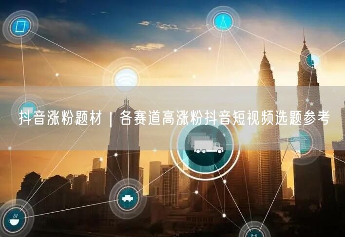 抖音涨粉题材｜各赛道高涨粉抖音短视频选题参考