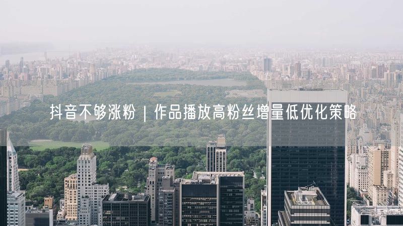 抖音不够涨粉｜作品播放高粉丝增量低优化策略