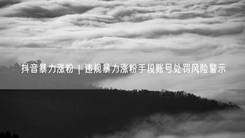 抖音暴力涨粉｜违规暴力涨粉手段账号处罚风险警示