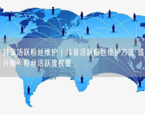 抖音活跃粉丝维护|抖音活跃粉丝维护方法 提升账号粉丝活跃度权重