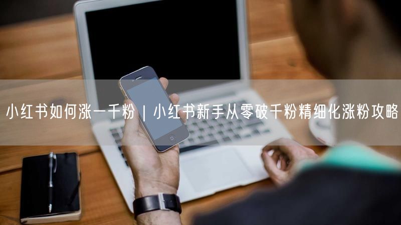 小红书如何涨一千粉|小红书新手从零破千粉精细化涨粉攻略