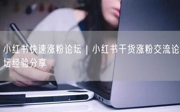 小红书快速涨粉论坛｜小红书干货涨粉交流论坛经验分享