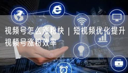 视频号怎么涨粉快|短视频优化提升视频号涨粉效率