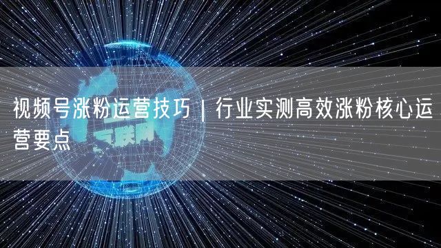 视频号涨粉运营技巧|行业实测高效涨粉核心运营要点