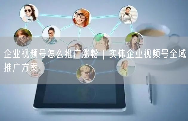 企业视频号怎么推广涨粉｜实体企业视频号全域推广方案