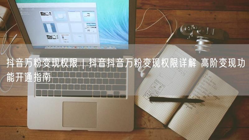 抖音万粉变现权限｜抖音抖音万粉变现权限详解 高阶变现功能开通指南