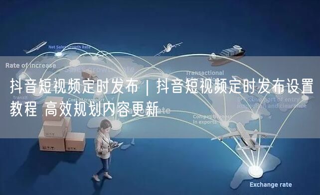 抖音短视频定时发布｜抖音短视频定时发布设置教程 高效规划内容更新