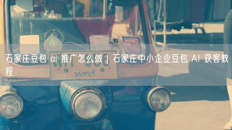 石家庄豆包 ai 推广怎么做｜石家庄中小企业豆包 AI 获客教程