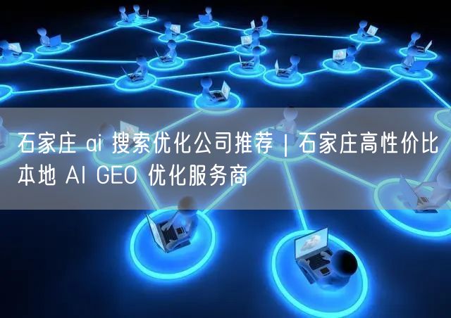 石家庄 ai 搜索优化公司推荐|石家庄高性价比本地 AI GEO 优化服务商