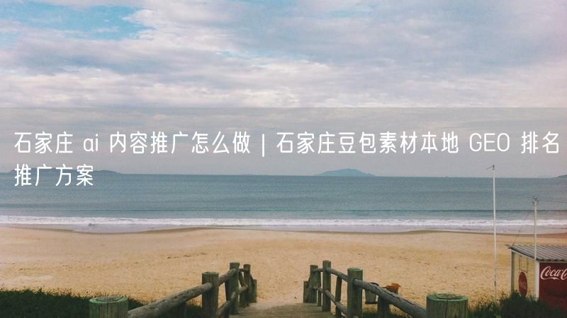 石家庄AI内容推广秘籍：豆包素材+本地GEO排名方案