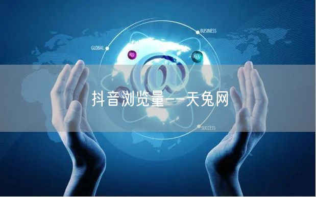 天兔网揭秘：提升抖音浏览量的运营技巧