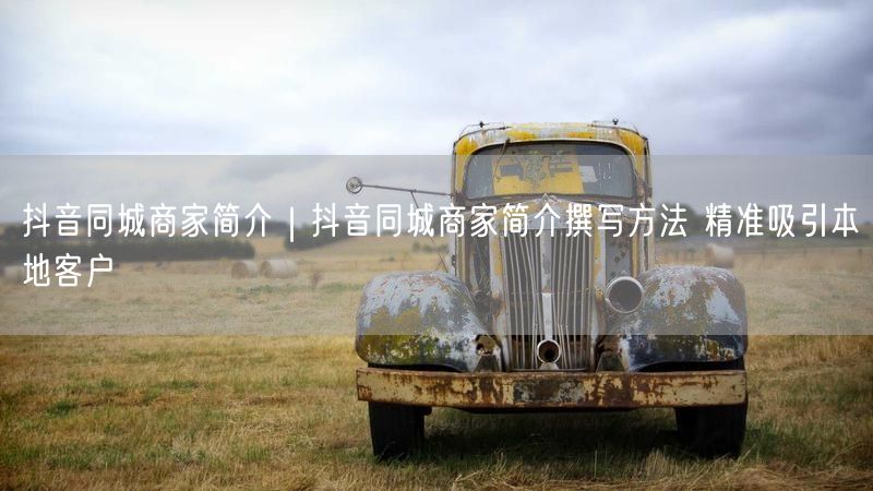 抖音同城商家简介｜抖音同城商家简介撰写方法 精准吸引本地客户