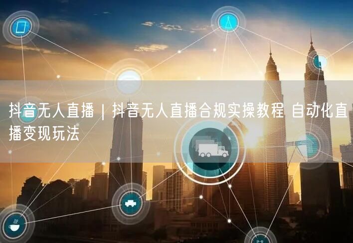 抖音无人直播｜抖音无人直播合规实操教程 自动化直播变现玩法
