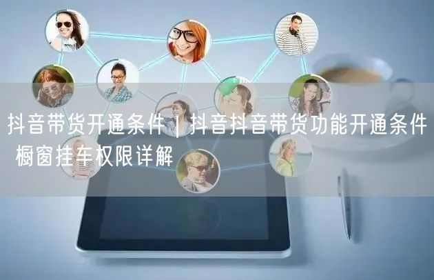 抖音带货开通条件｜抖音抖音带货功能开通条件 橱窗挂车权限详解