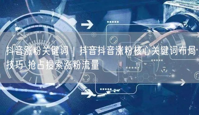 抖音涨粉关键词｜抖音抖音涨粉核心关键词布局技巧 抢占搜索涨粉流量