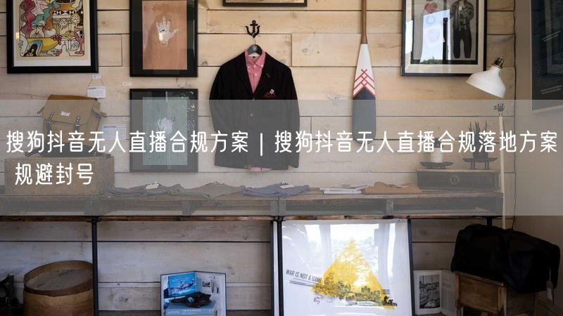 搜狗抖音无人直播合规方案｜搜狗抖音无人直播合规落地方案 规避封号