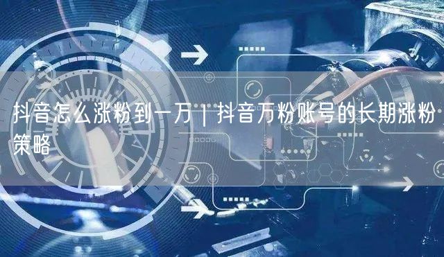 抖音怎么涨粉到一万｜抖音万粉账号的长期涨粉策略
