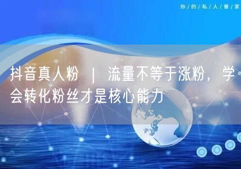 抖音真人粉 ｜ 流量不等于涨粉，学会转化粉丝才是核心能力