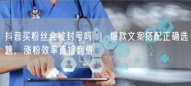 抖音买粉丝会被封号吗 ｜ 爆款文案搭配正确选题，涨粉效率直接翻倍