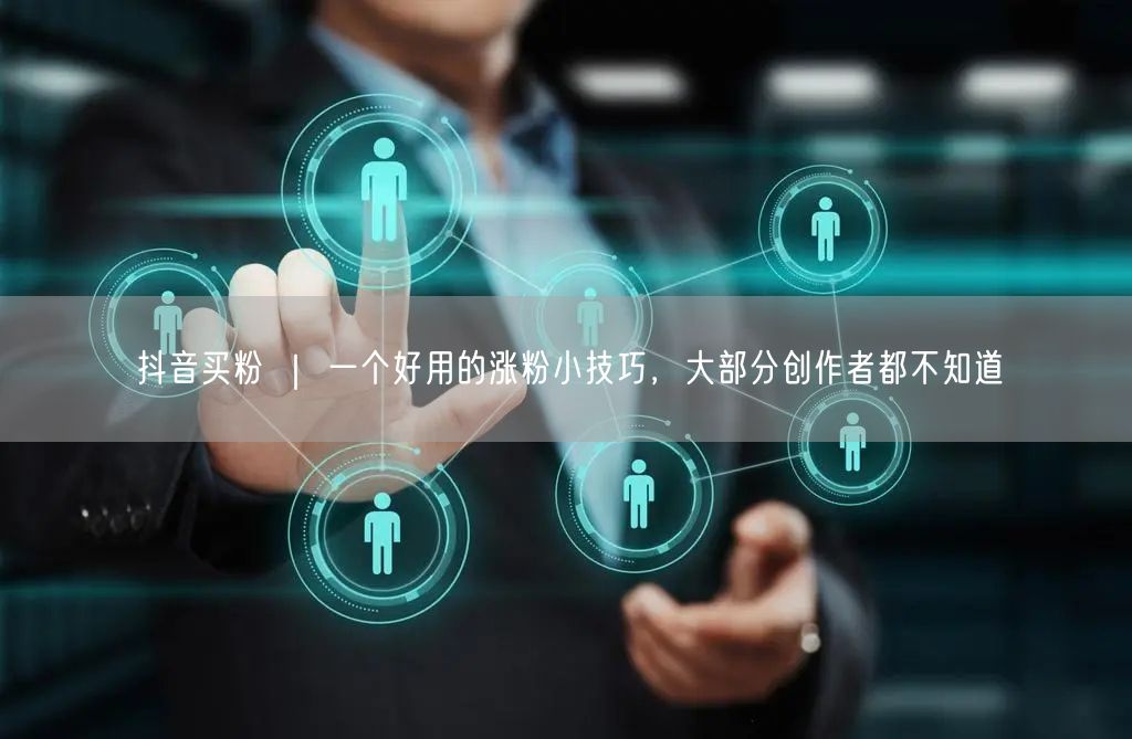 抖音买粉 ｜ 一个好用的涨粉小技巧，大部分创作者都不知道