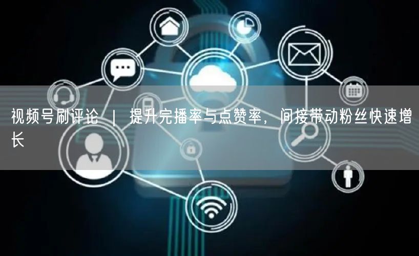 视频号刷评论 ｜ 提升完播率与点赞率，间接带动粉丝快速增长