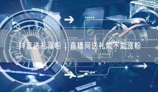 抖音送礼涨粉｜直播间送礼能不能涨粉