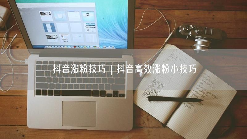 抖音涨粉技巧｜抖音高效涨粉小技巧