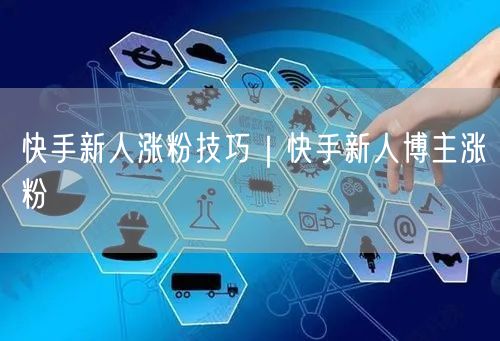 快手新人涨粉技巧｜快手新人博主涨粉